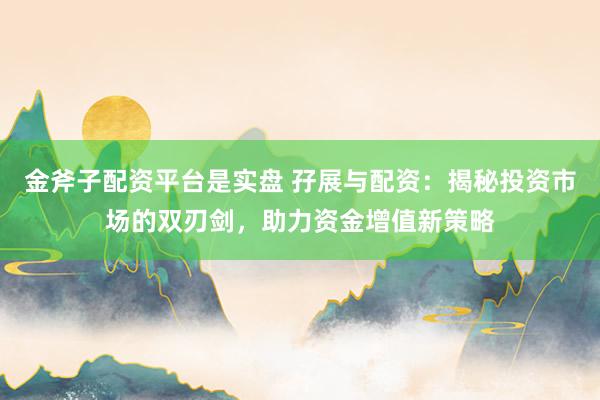 金斧子配资平台是实盘 孖展与配资：揭秘投资市场的双刃剑，助力资金增值新策略