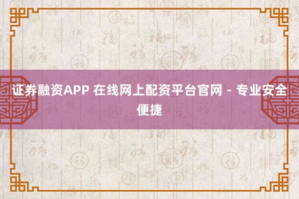 证券融资APP 在线网上配资平台官网 - 专业安全便捷