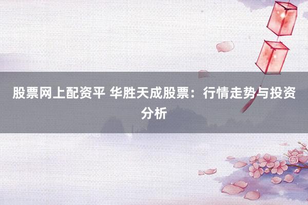 股票网上配资平 华胜天成股票:行情走势与投资分析