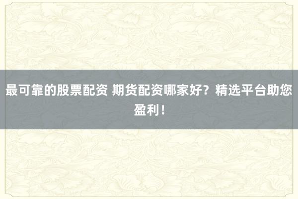 最可靠的股票配资 期货配资哪家好?精选平台助您盈利!