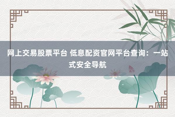 网上交易股票平台 低息配资官网平台查询：一站式安全导航