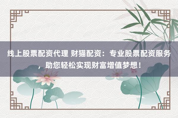 线上股票配资代理 财猫配资:专业股票配资服务,助您轻松实现财富增值梦想!