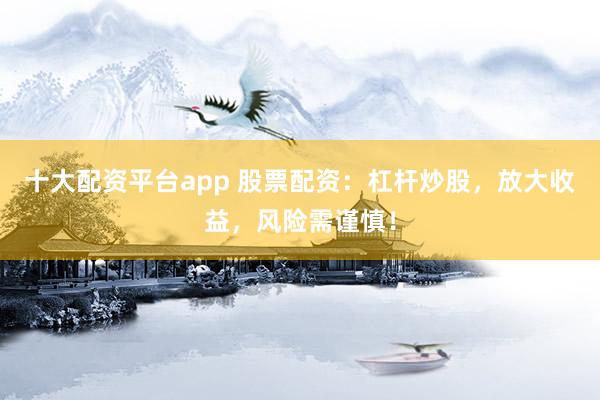 十大配资平台app 股票配资：杠杆炒股，放大收益，风险需谨慎！