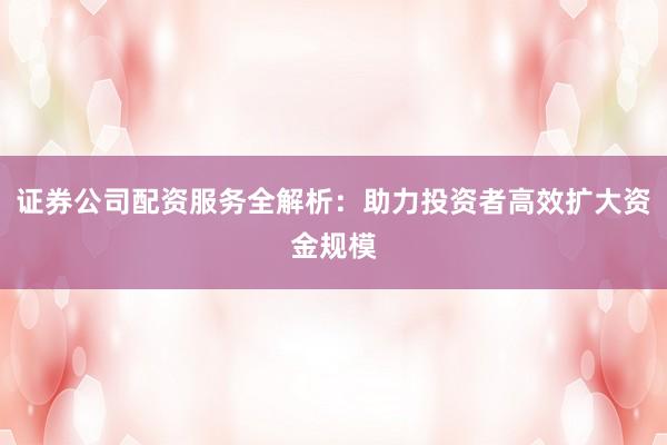 证券公司配资服务全解析：助力投资者高效扩大资金规模
