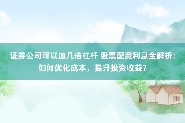 证券公司可以加几倍杠杆 股票配资利息全解析：如何优化成本，提升投资收益？