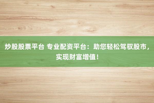 炒股股票平台 专业配资平台:助您轻松驾驭股市,实现财富增值!