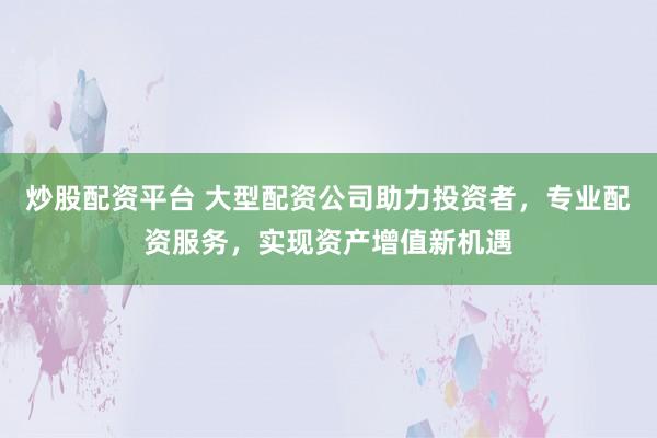 炒股配资平台 大型配资公司助力投资者,专业配资服务,实现资产增值新机遇