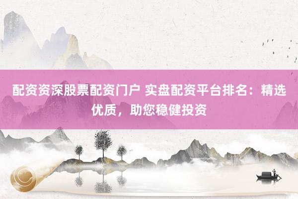 配资资深股票配资门户 实盘配资平台排名：精选优质，助您稳健投资