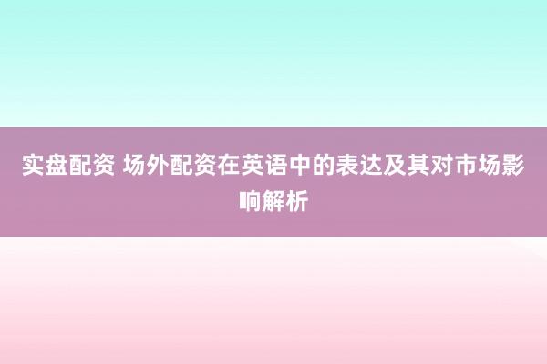 实盘配资 场外配资在英语中的表达及其对市场影响解析
