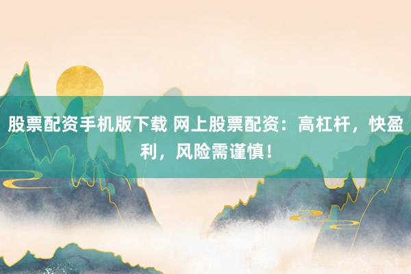 股票配资手机版下载 网上股票配资：高杠杆，快盈利，风险需谨慎！