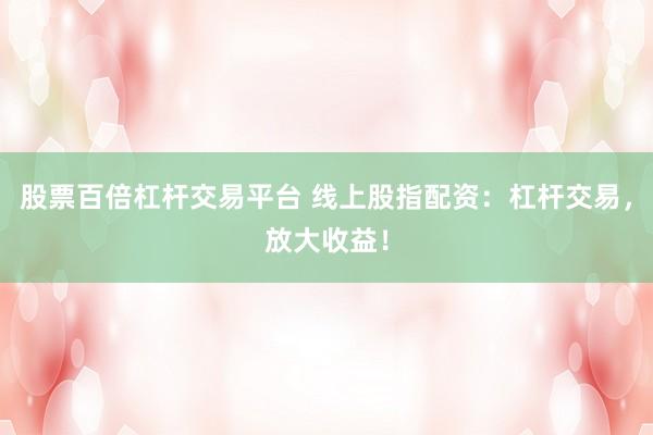 股票百倍杠杆交易平台 线上股指配资：杠杆交易，放大收益！