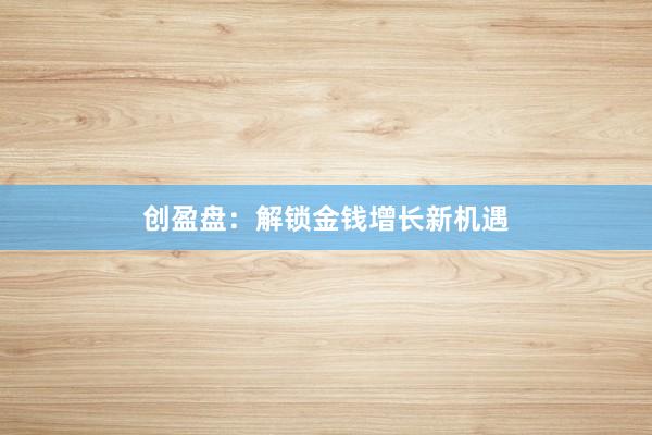 创盈盘：解锁金钱增长新机遇