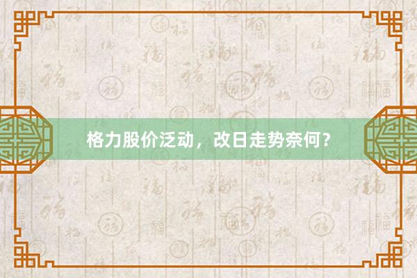 格力股价泛动，改日走势奈何？