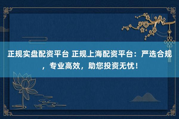 正规实盘配资平台 正规上海配资平台：严选合规，专业高效，助您投资无忧！