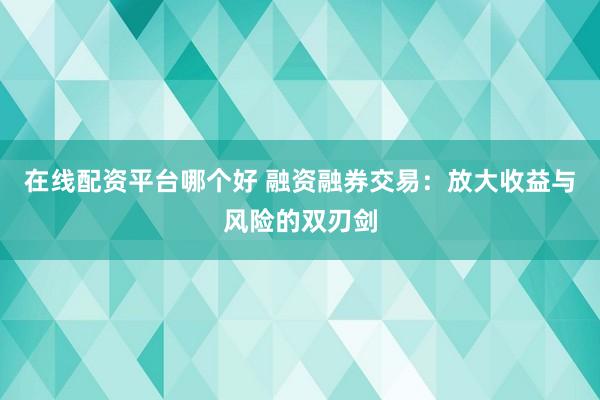 在线配资平台哪个好 融资融券交易：放大收益与风险的双刃剑