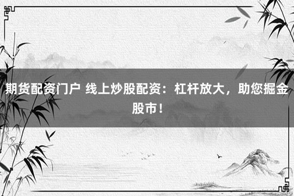 期货配资门户 线上炒股配资：杠杆放大，助您掘金股市！