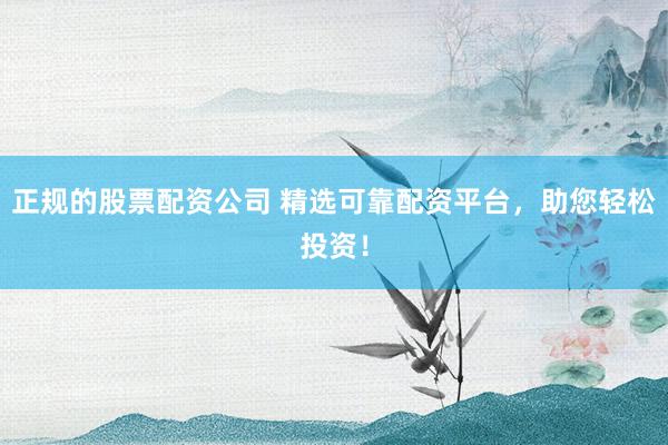 正规的股票配资公司 精选可靠配资平台,助您轻松投资!