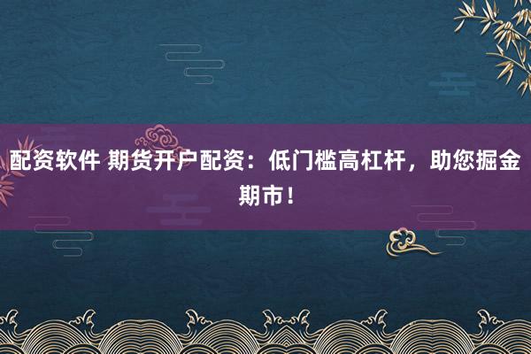 配资软件 期货开户配资：低门槛高杠杆，助您掘金期市！