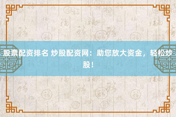 股票配资排名 炒股配资网：助您放大资金，轻松炒股！