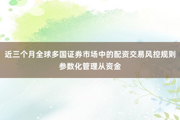 近三个月全球多国证券市场中的配资交易风控规则参数化管理从资金