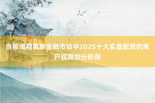 当前周期离岸金融市场中2025十大实盘配资的账户权限划分阶段