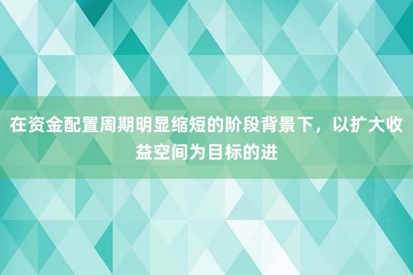 在资金配置周期明显缩短的阶段背景下，以扩大收益空间为目标的进