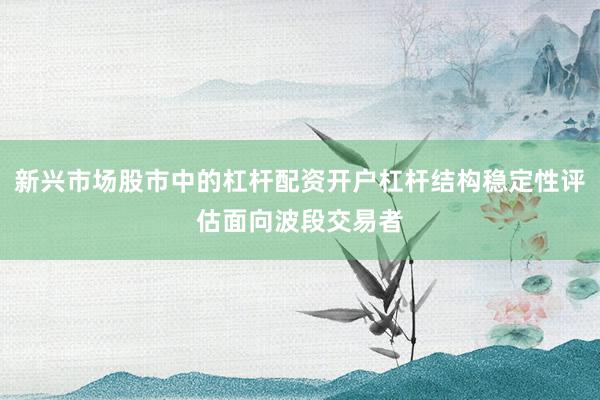 新兴市场股市中的杠杆配资开户杠杆结构稳定性评估面向波段交易者