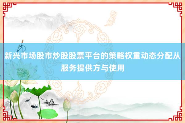 新兴市场股市炒股股票平台的策略权重动态分配从服务提供方与使用