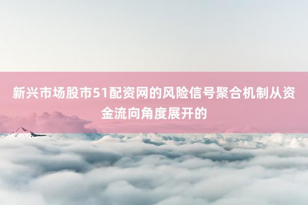新兴市场股市51配资网的风险信号聚合机制从资金流向角度展开的