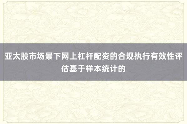 亚太股市场景下网上杠杆配资的合规执行有效性评估基于样本统计的