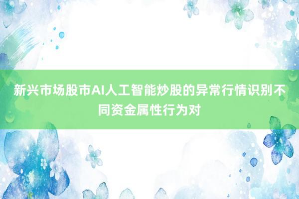 新兴市场股市AI人工智能炒股的异常行情识别不同资金属性行为对