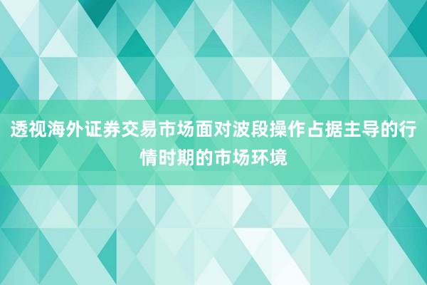 透视海外证券交易市场面对波段操作占据主导的行情时期的市场环境