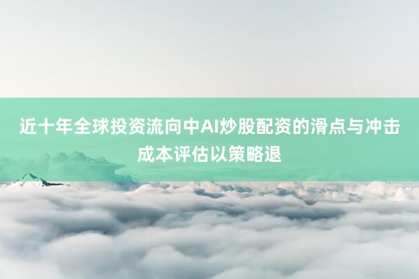 近十年全球投资流向中AI炒股配资的滑点与冲击成本评估以策略退