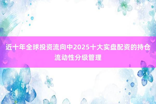 近十年全球投资流向中2025十大实盘配资的持仓流动性分级管理