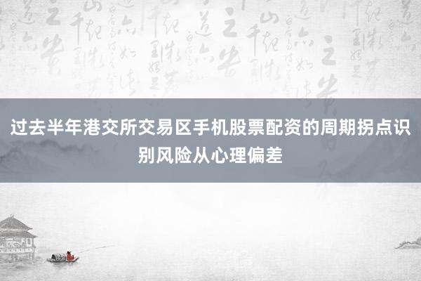 过去半年港交所交易区手机股票配资的周期拐点识别风险从心理偏差