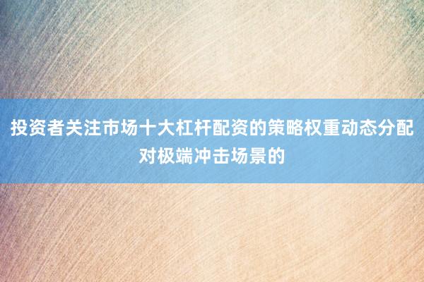 投资者关注市场十大杠杆配资的策略权重动态分配对极端冲击场景的