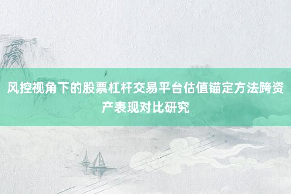 风控视角下的股票杠杆交易平台估值锚定方法跨资产表现对比研究