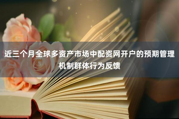 近三个月全球多资产市场中配资网开户的预期管理机制群体行为反馈