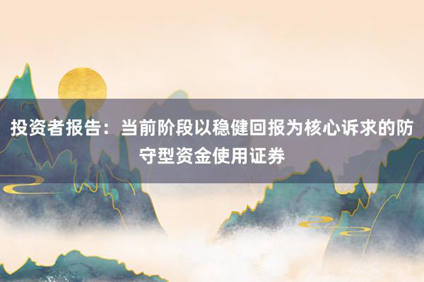 投资者报告：当前阶段以稳健回报为核心诉求的防守型资金使用证券