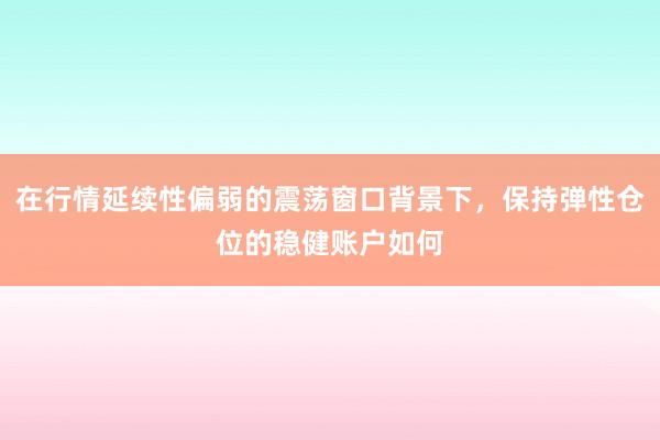 在行情延续性偏弱的震荡窗口背景下，保持弹性仓位的稳健账户如何