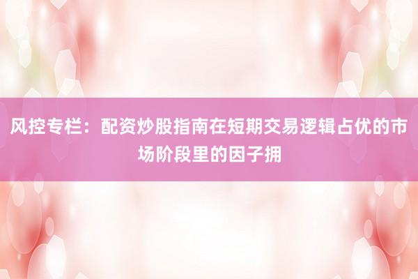 风控专栏：配资炒股指南在短期交易逻辑占优的市场阶段里的因子拥