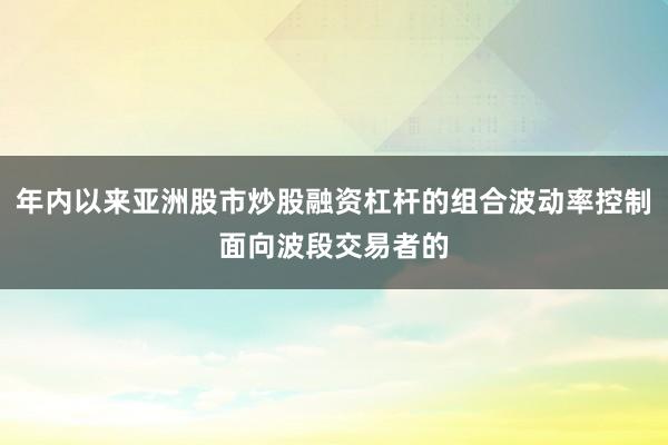 年内以来亚洲股市炒股融资杠杆的组合波动率控制面向波段交易者的