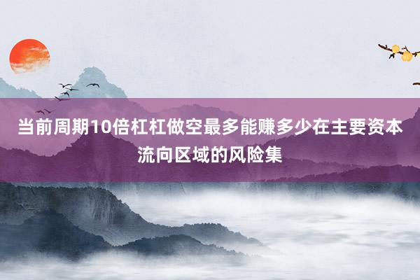 当前周期10倍杠杠做空最多能赚多少在主要资本流向区域的风险集