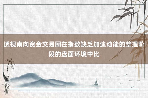 透视南向资金交易圈在指数缺乏加速动能的整理阶段的盘面环境中比